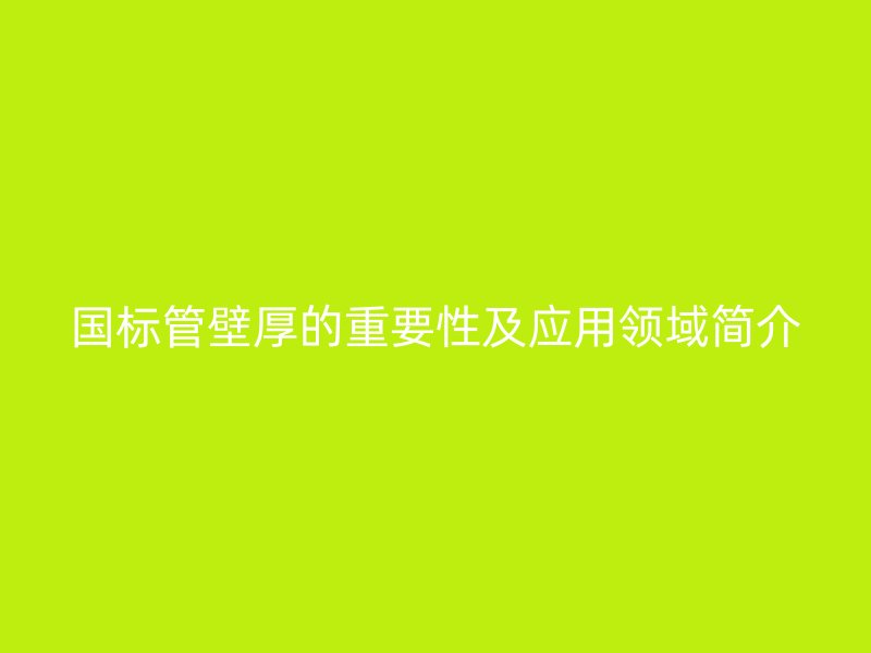 国标管壁厚的重要性及应用领域简介