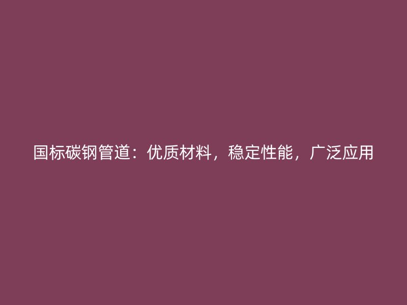 国标碳钢管道：优质材料，稳定性能，广泛应用