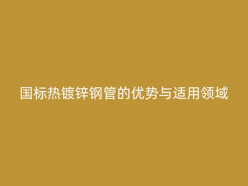 国标热镀锌钢管的优势与适用领域