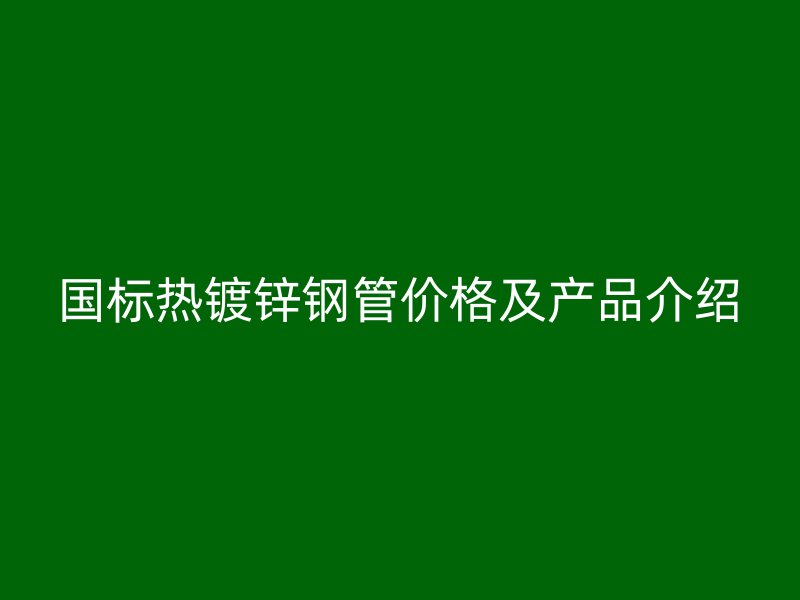 国标热镀锌钢管价格及产品介绍
