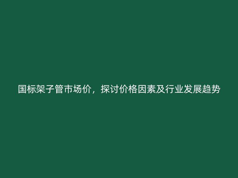 国标架子管市场价，探讨价格因素及行业发展趋势