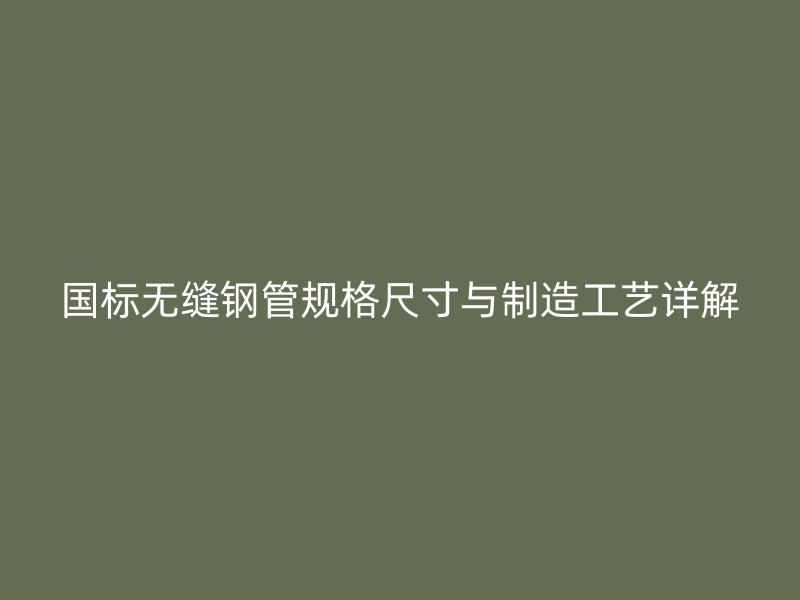 国标无缝钢管规格尺寸与制造工艺详解