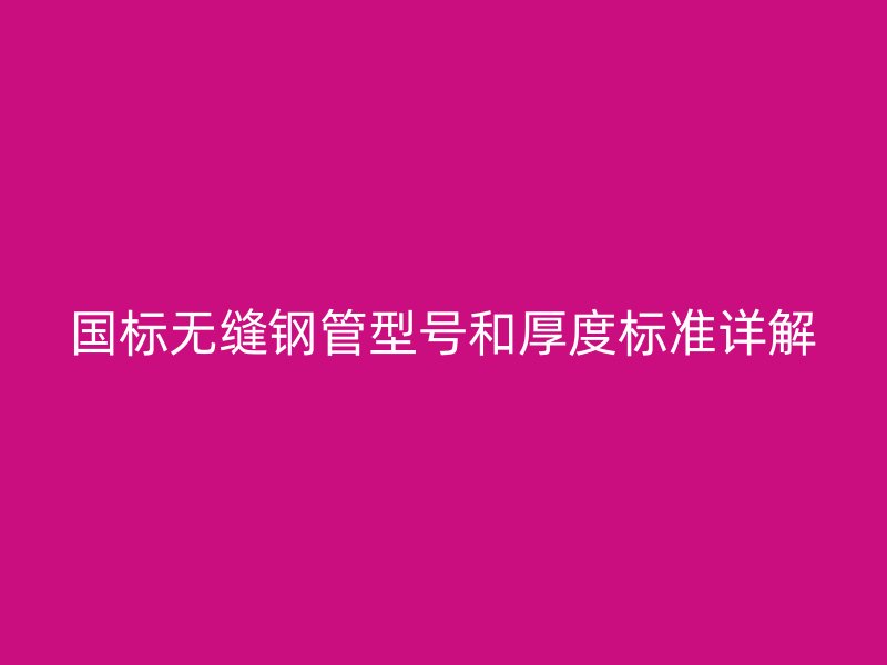 国标无缝钢管型号和厚度标准详解
