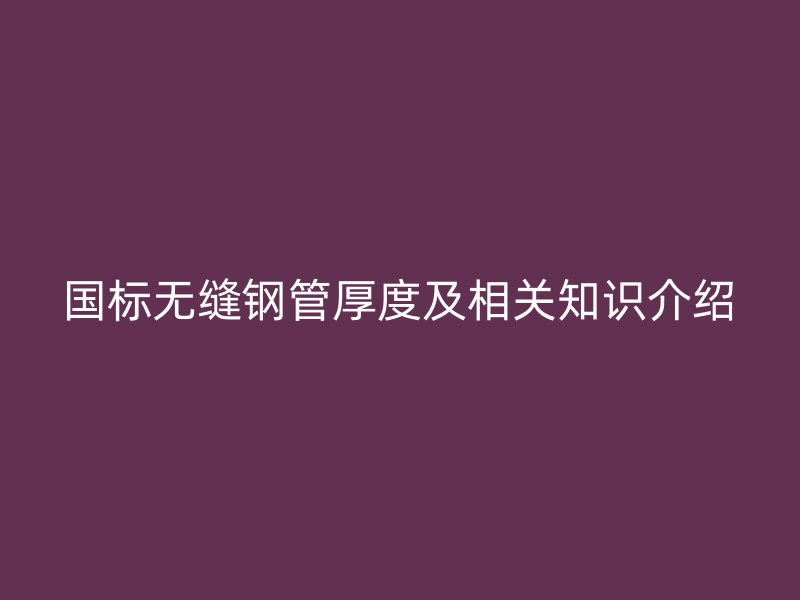 国标无缝钢管厚度及相关知识介绍