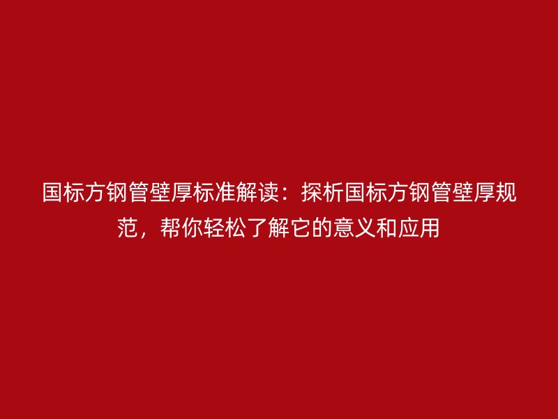 国标方钢管壁厚标准解读：探析国标方钢管壁厚规范，帮你轻松了解它的意义和应用