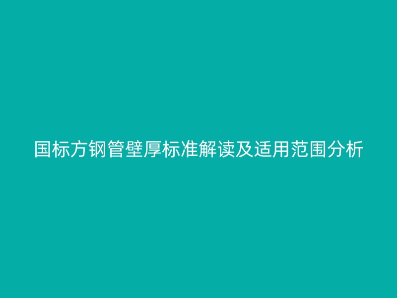 国标方钢管壁厚标准解读及适用范围分析