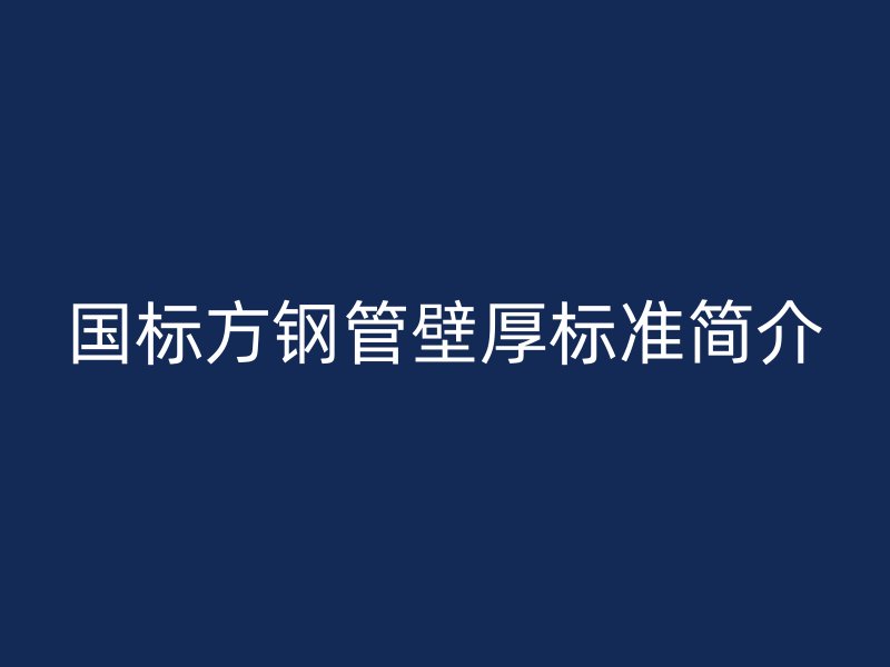 国标方钢管壁厚标准简介