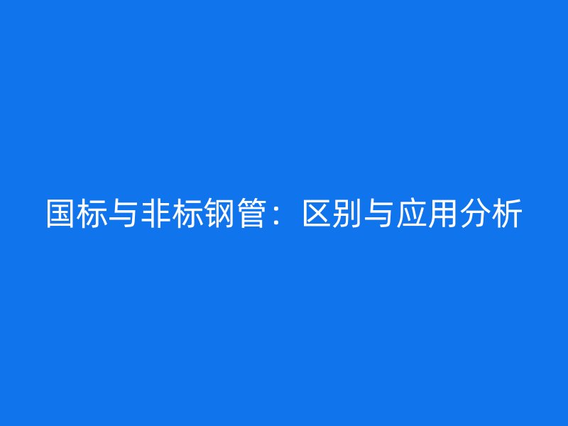 国标与非标钢管：区别与应用分析