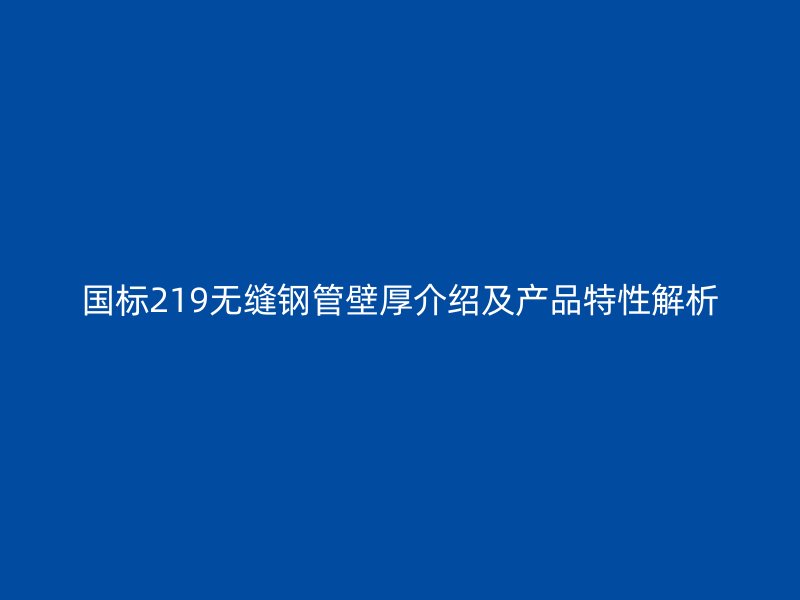 国标219无缝钢管壁厚介绍及产品特性解析