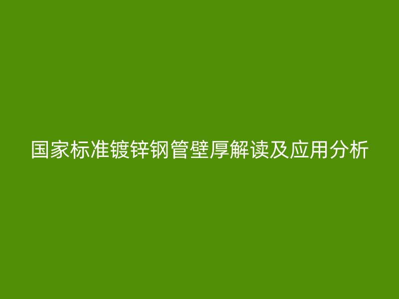 国家标准镀锌钢管壁厚解读及应用分析