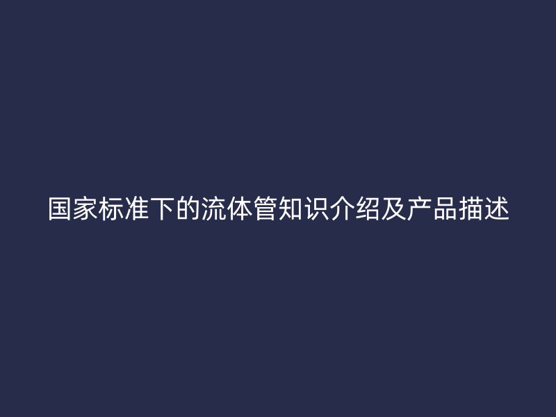 国家标准下的流体管知识介绍及产品描述