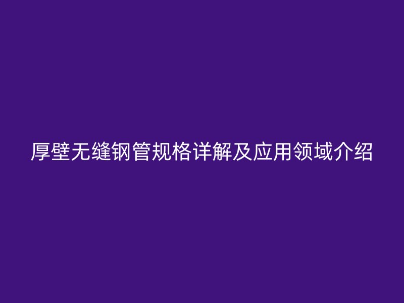 厚壁无缝钢管规格详解及应用领域介绍