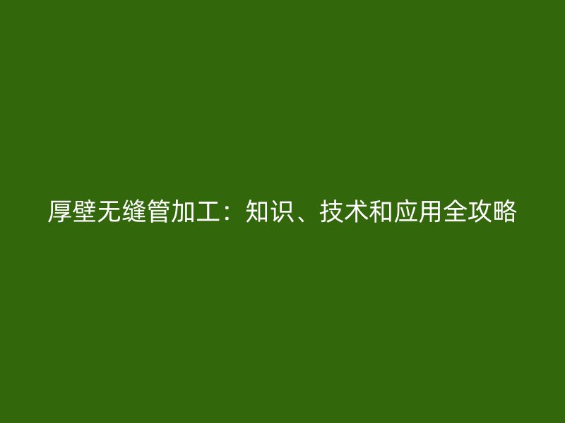 厚壁无缝管加工：知识、技术和应用全攻略