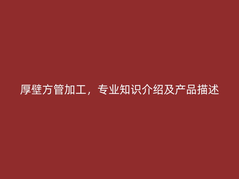 厚壁方管加工，专业知识介绍及产品描述