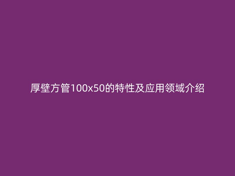 厚壁方管100x50的特性及应用领域介绍