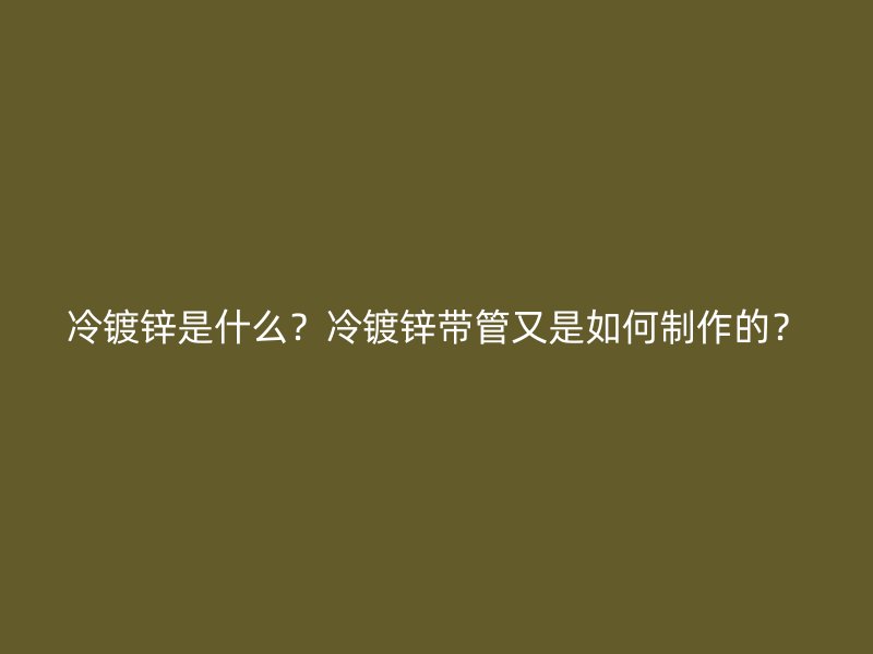 冷镀锌是什么？冷镀锌带管又是如何制作的？
