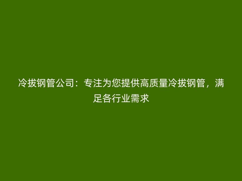冷拔钢管公司：专注为您提供高质量冷拔钢管，满足各行业需求