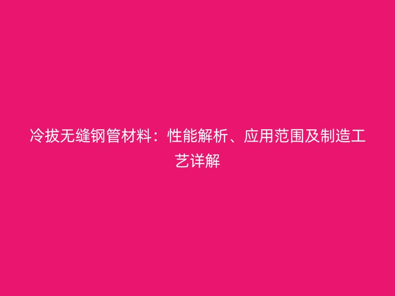 冷拔无缝钢管材料：性能解析、应用范围及制造工艺详解