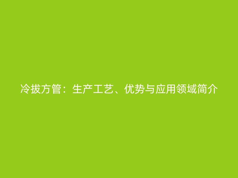 冷拔方管：生产工艺、优势与应用领域简介