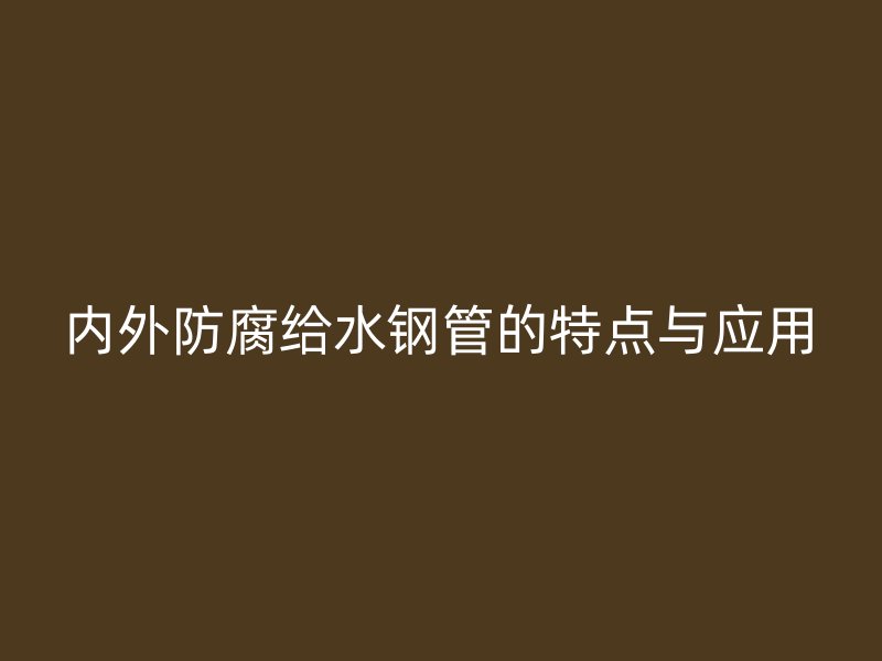 内外防腐给水钢管的特点与应用