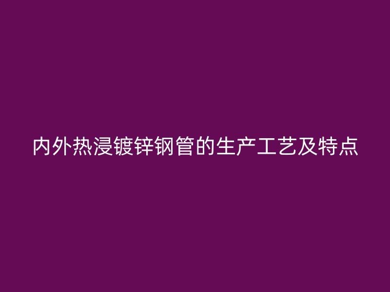 内外热浸镀锌钢管的生产工艺及特点