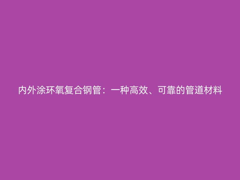 内外涂环氧复合钢管：一种高效、可靠的管道材料