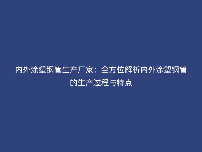 内外涂塑钢管生产厂家：全方位解析内外涂塑钢管的生产过程与特点