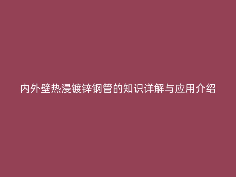 内外壁热浸镀锌钢管的知识详解与应用介绍