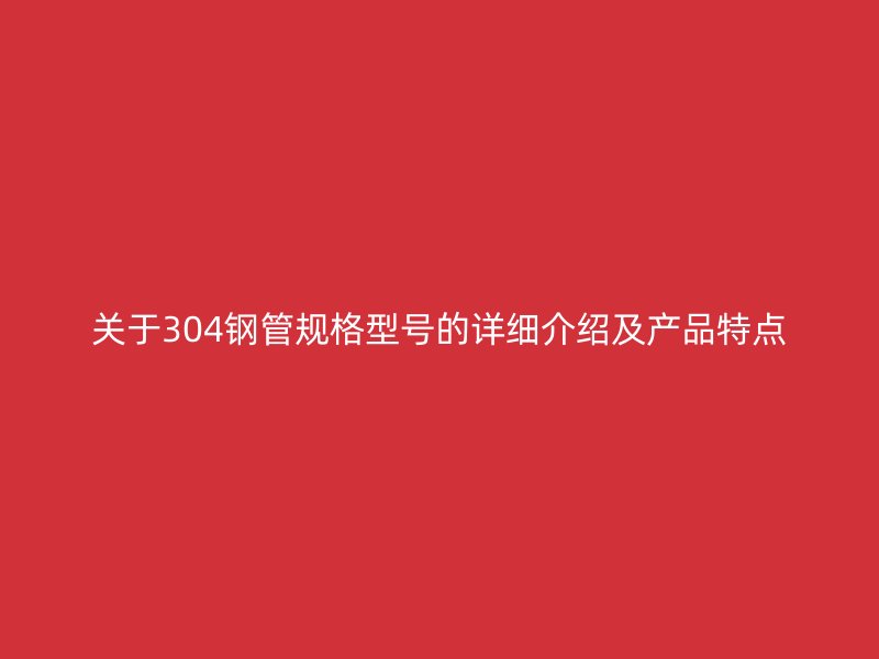关于304钢管规格型号的详细介绍及产品特点