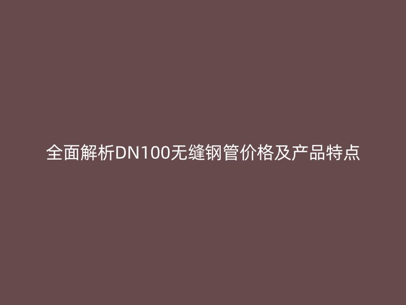 全面解析DN100无缝钢管价格及产品特点