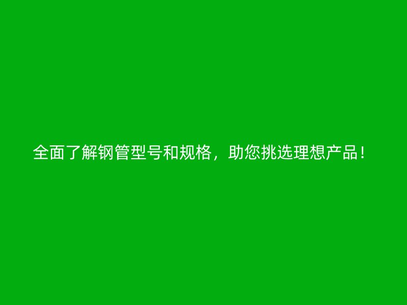 全面了解钢管型号和规格，助您挑选理想产品！