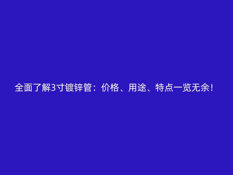 全面了解3寸镀锌管：价格、用途、特点一览无余！