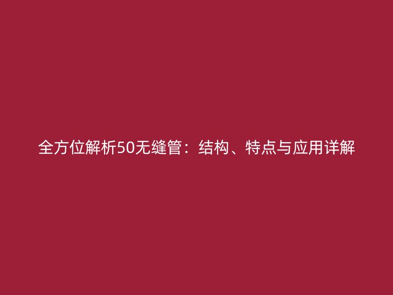 全方位解析50无缝管：结构、特点与应用详解