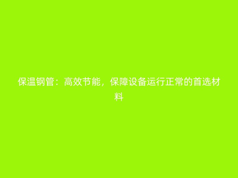 保温钢管：高效节能，保障设备运行正常的首选材料