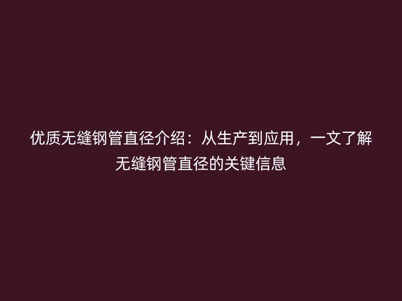 优质无缝钢管直径介绍：从生产到应用，一文了解无缝钢管直径的关键信息