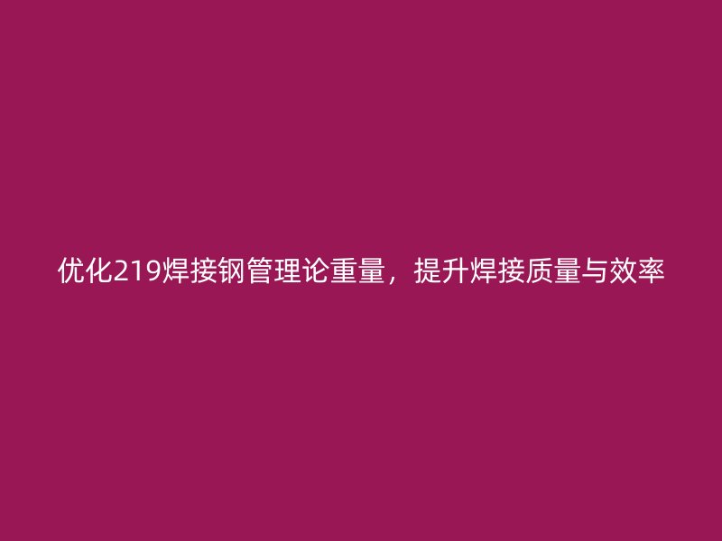 优化219焊接钢管理论重量，提升焊接质量与效率