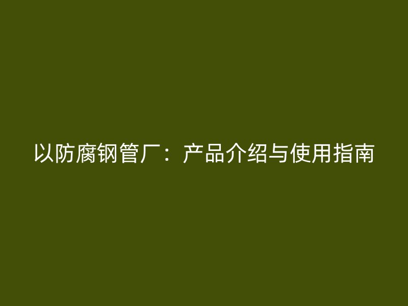 以防腐钢管厂：产品介绍与使用指南