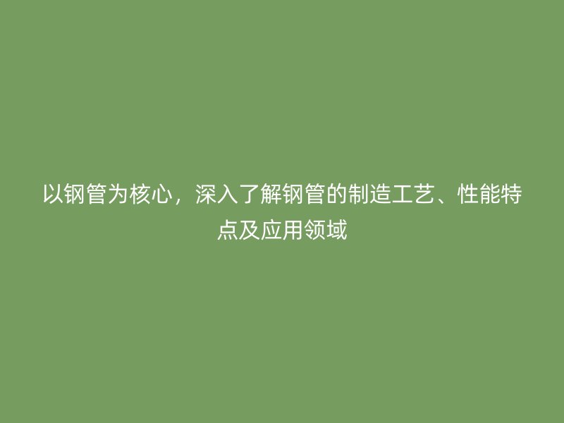 以钢管为核心，深入了解钢管的制造工艺、性能特点及应用领域