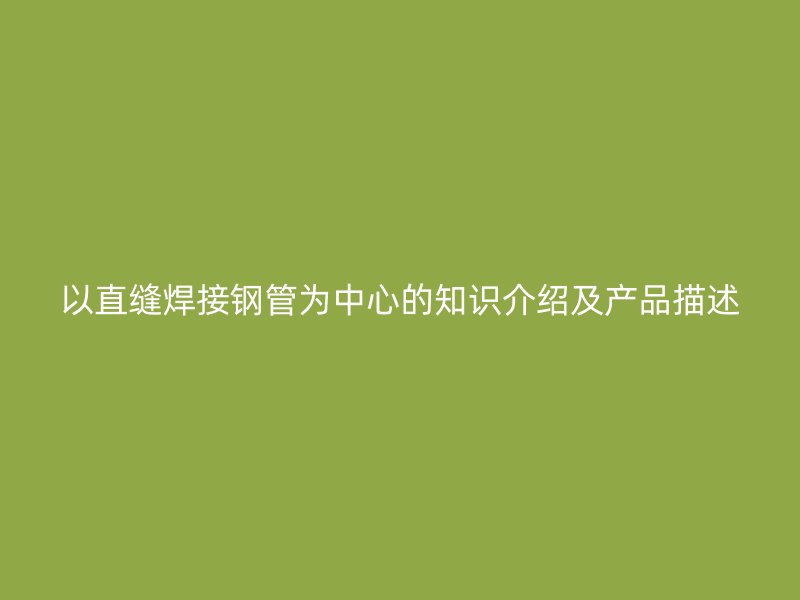 以直缝焊接钢管为中心的知识介绍及产品描述