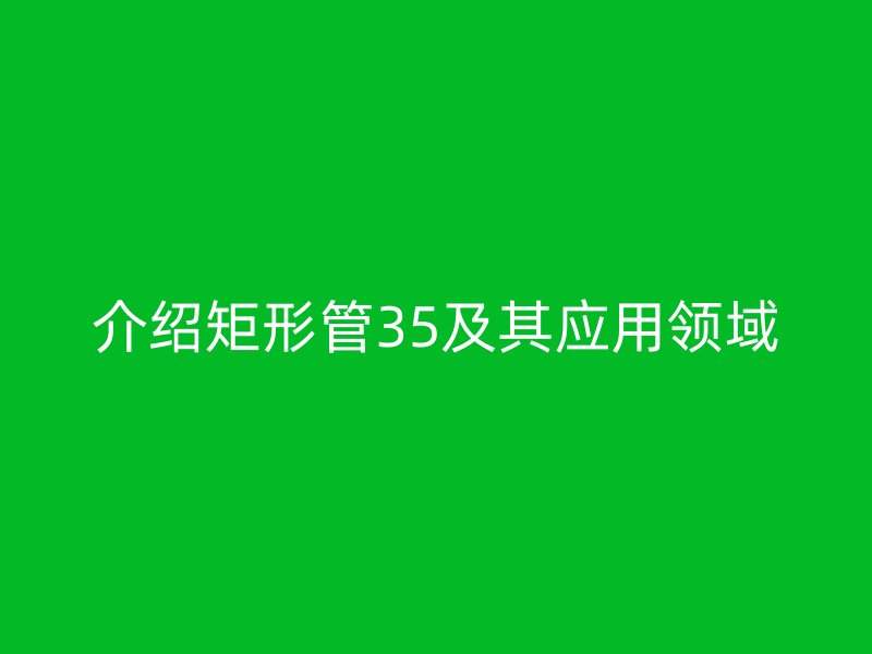 介绍矩形管35及其应用领域