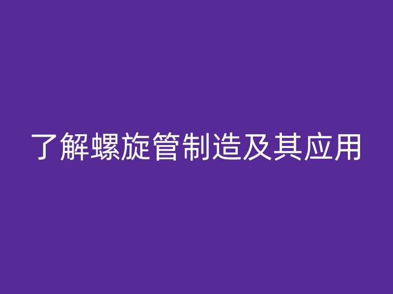了解螺旋管制造及其应用