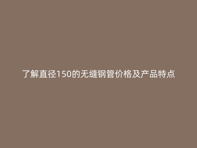 了解直径150的无缝钢管价格及产品特点