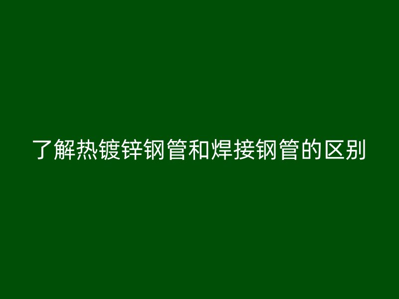 了解热镀锌钢管和焊接钢管的区别