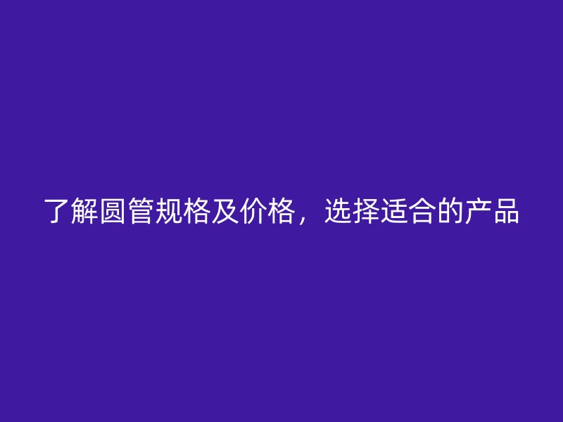 了解圆管规格及价格，选择适合的产品