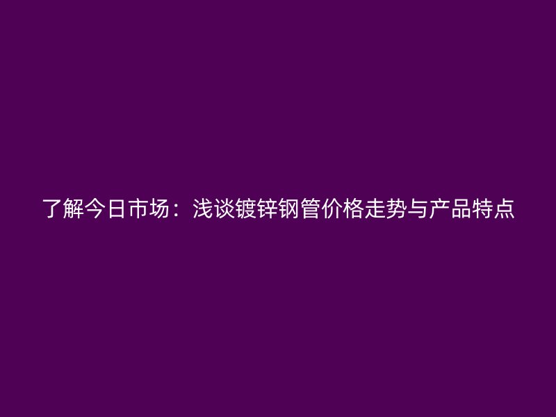 了解今日市场：浅谈镀锌钢管价格走势与产品特点