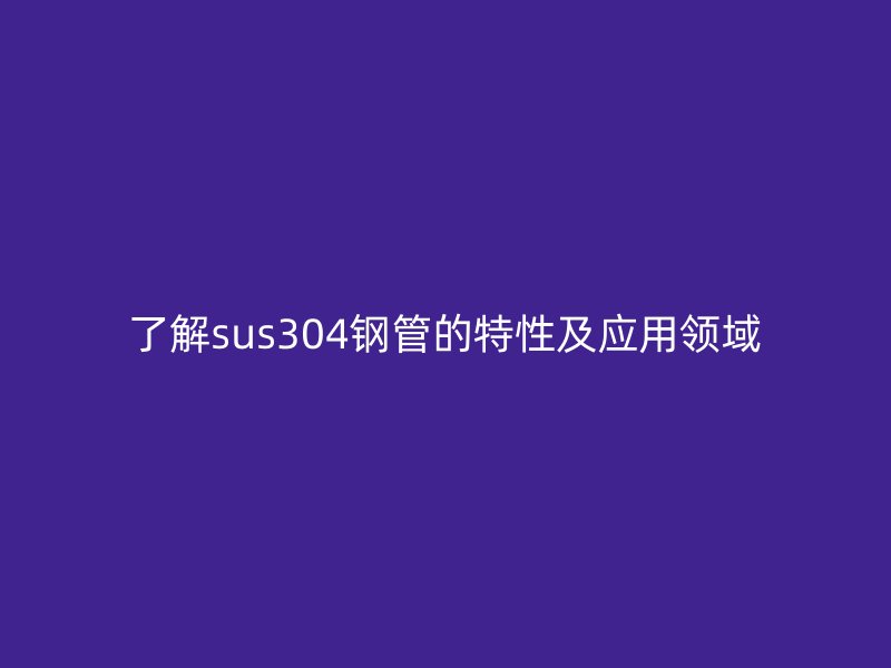 了解sus304钢管的特性及应用领域