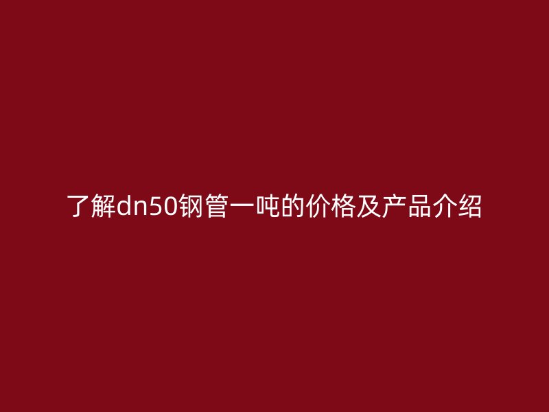了解dn50钢管一吨的价格及产品介绍
