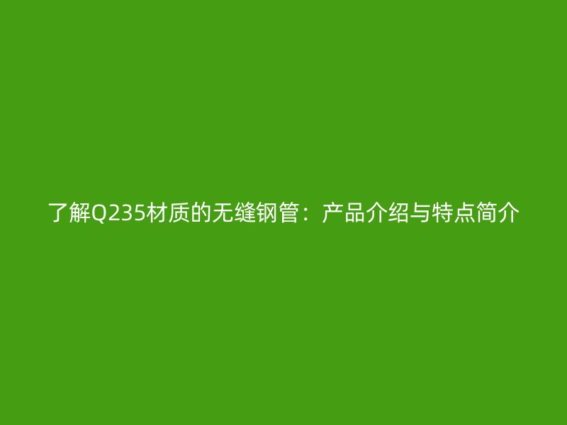 了解Q235材质的无缝钢管：产品介绍与特点简介