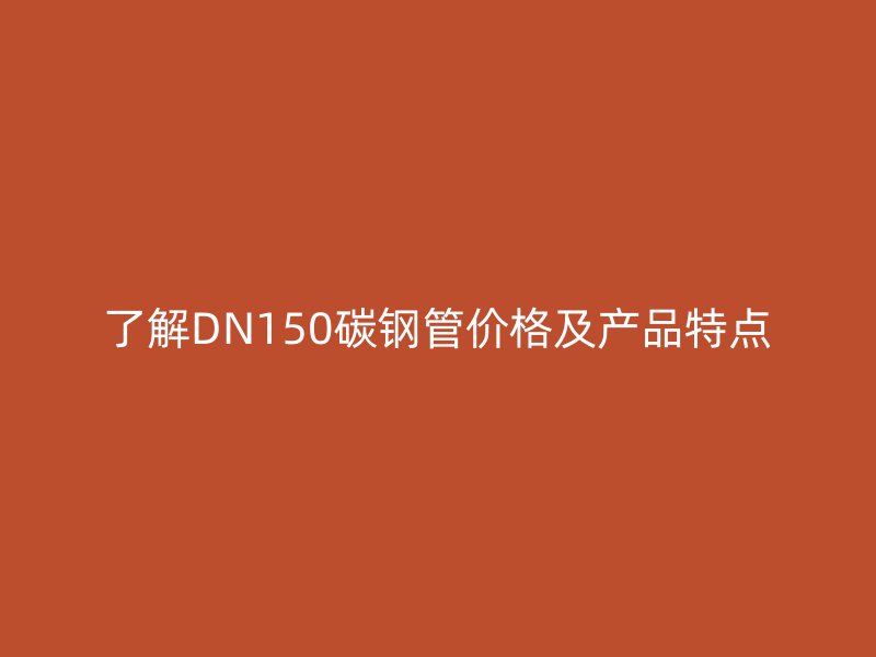 了解DN150碳钢管价格及产品特点
