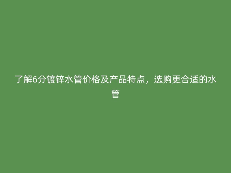 了解6分镀锌水管价格及产品特点，选购更合适的水管